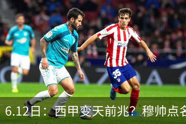 6.12日：西甲变天前兆？穆帅点名B席，皇马0元截胡巴萨马竞，老佛爷这招太狠